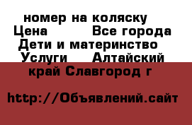 номер на коляску  › Цена ­ 300 - Все города Дети и материнство » Услуги   . Алтайский край,Славгород г.